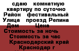 сдаю 1 комнатную квартиру по суточно › Район ­ фестивальный › Улица ­ проезд Репина › Дом ­ 38 › Цена ­ 1 300 › Стоимость за ночь ­ 1 300 › Стоимость за час ­ 500 - Краснодарский край, Краснодар г. Недвижимость » Квартиры аренда посуточно   . Краснодарский край